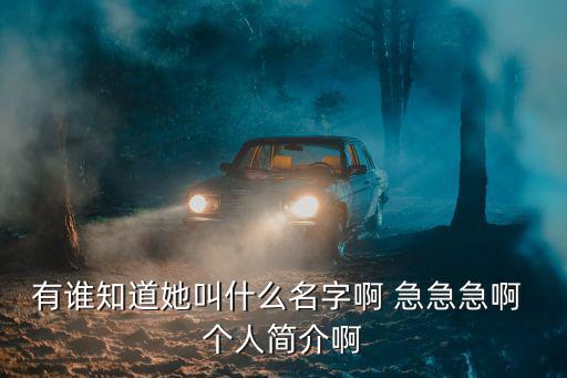 有誰知道她叫什么名字啊 急急急啊 個(gè)人簡介啊