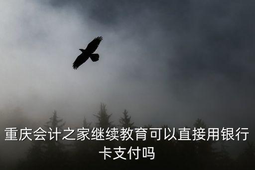 重慶會計之家繼續教育可以直接用銀行卡支付嗎