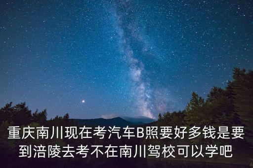 重慶市南川區紅光駕校報名價格表，在重慶南川市辦個B2駕駛證大貨車多少錢要學多久