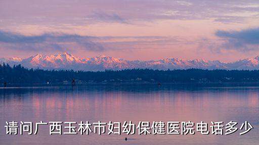 婦幼保健院咨詢電話，請(qǐng)問(wèn)廣西玉林市婦幼保健醫(yī)院電話多少