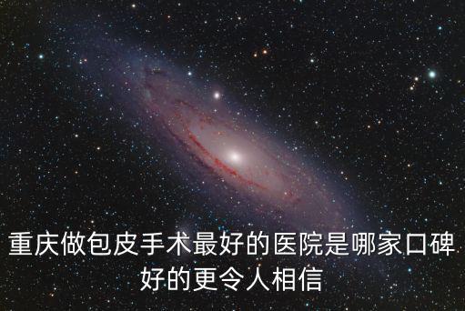 重慶做包皮手術最好的醫院是哪家口碑好的更令人相信