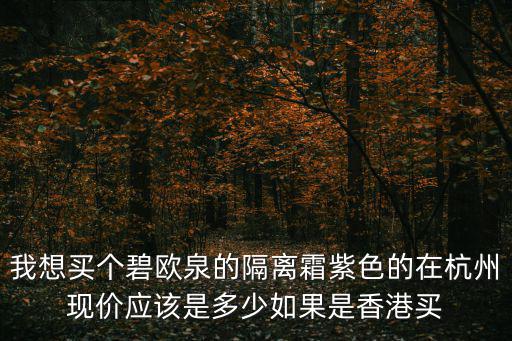 我想買個碧歐泉的隔離霜紫色的在杭州現價應該是多少如果是香港買