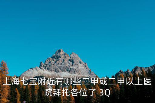 上海市二級甲等醫院列表，上海七寶附近有哪些二甲或二甲以上醫院拜托各位了 3Q