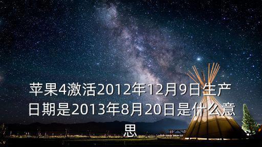12月9日重慶市安全生產，蘋果4激活2012年12月9日生產日期是2013年8月20日是什么意思