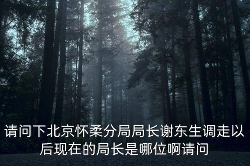 請問下北京懷柔分局局長謝東生調(diào)走以后現(xiàn)在的局長是哪位啊請問