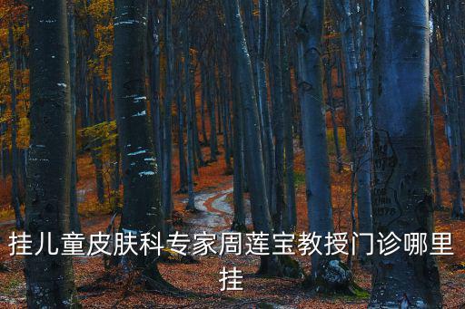 掛兒童皮膚科專家周蓮寶教授門診哪里掛