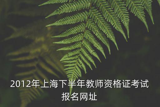 上海教師資格證官網(wǎng)，2012年上海下半年教師資格證考試報(bào)名網(wǎng)址