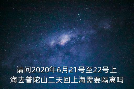 普陀山現在可以去嗎，請問2020年6月21號至22號上海去普陀山二天回上海需要隔離嗎