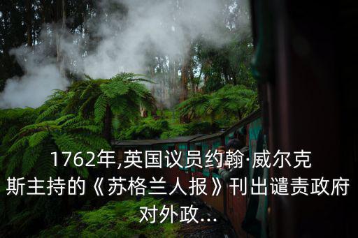  1762年,英國議員約翰·威爾克斯主持的《蘇格蘭人報》刊出譴責政府對外政...