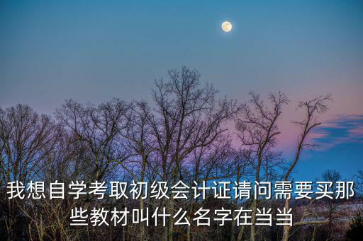 我想自學(xué)考取初級會計證請問需要買那些教材叫什么名字在當(dāng)當(dāng)