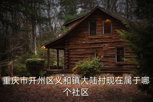 重慶市開州區(qū)義和鎮(zhèn)大陸村現(xiàn)在屬于哪個社區(qū)