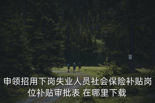 申領招用下崗失業人員社會保險補貼崗位補貼審批表 在哪里下載