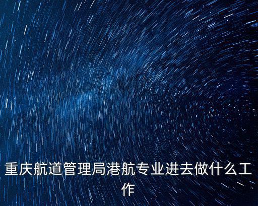 重慶航道管理局港航專業(yè)進(jìn)去做什么工作