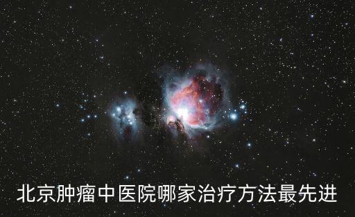 北京腫瘤中醫(yī)院哪家治療方法最先進(jìn)