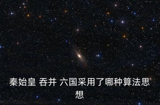 秦始皇 吞并 六國采用了哪種算法思想