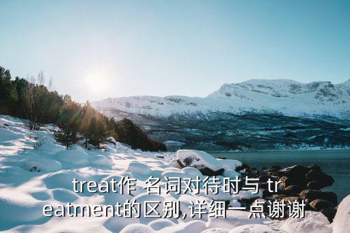 treat作 名詞對(duì)待時(shí)與 treatment的區(qū)別,詳細(xì)一點(diǎn)謝謝