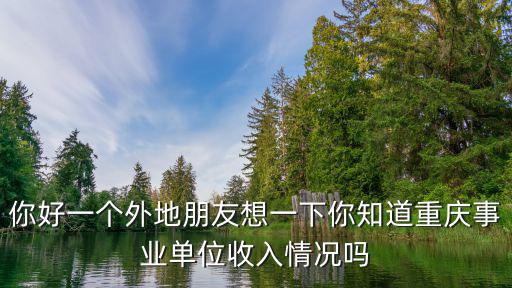 你好一個外地朋友想一下你知道重慶事業(yè)單位收入情況嗎