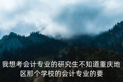 我想考會計(jì)專業(yè)的研究生不知道重慶地區(qū)那個(gè)學(xué)校的會計(jì)專業(yè)的要