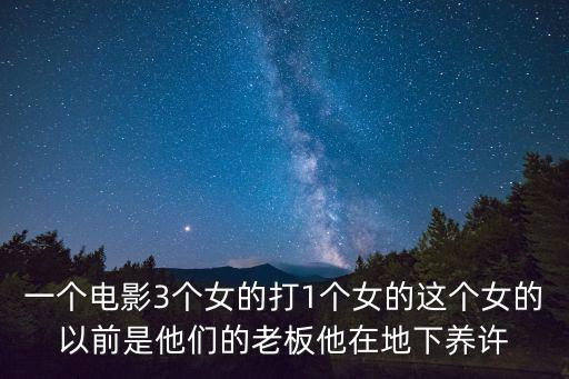 一個電影3個女的打1個女的這個女的以前是他們的老板他在地下養許