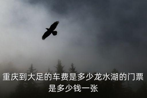 重慶到大足的車(chē)費(fèi)是多少龍水湖的門(mén)票是多少錢(qián)一張