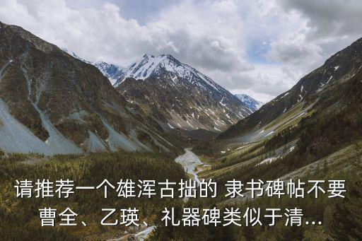 請推薦一個雄渾古拙的 隸書碑帖不要曹全、乙瑛、禮器碑類似于清...