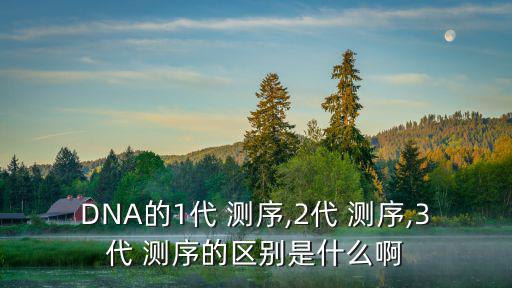 DNA的1代 測序,2代 測序,3代 測序的區別是什么啊