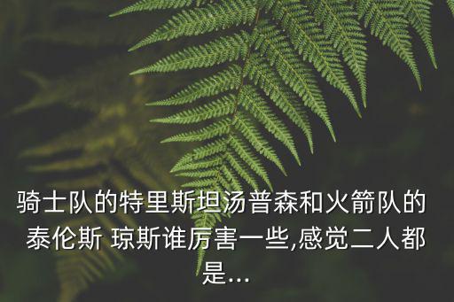 騎士隊的特里斯坦湯普森和火箭隊的 泰倫斯 瓊斯誰厲害一些,感覺二人都是...