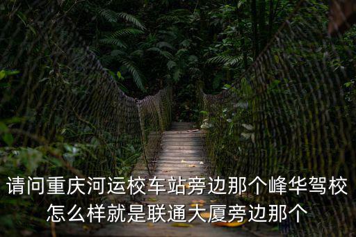 請問重慶河運校車站旁邊那個峰華駕校怎么樣就是聯通大廈旁邊那個