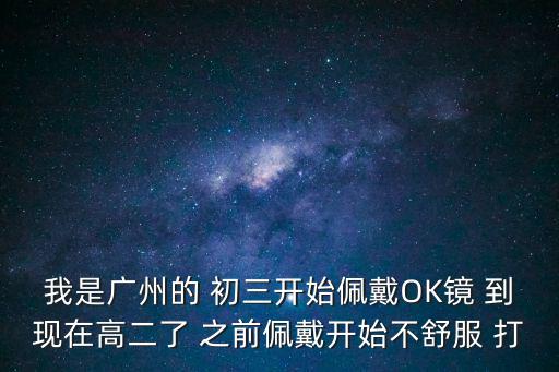 我是廣州的 初三開始佩戴OK鏡 到現(xiàn)在高二了 之前佩戴開始不舒服 打