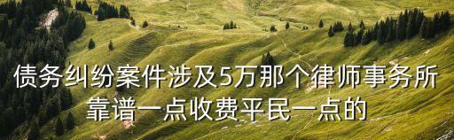 債務(wù)糾紛案件涉及5萬那個律師事務(wù)所靠譜一點收費平民一點的