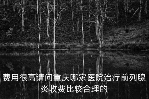 費用很高請問重慶哪家醫院治療前列腺炎收費比較合理的