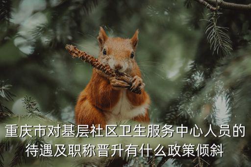 重慶市對(duì)基層社區(qū)衛(wèi)生服務(wù)中心人員的待遇及職稱晉升有什么政策傾斜