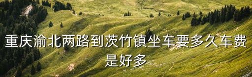 重慶渝北兩路到茨竹鎮(zhèn)坐車要多久車費(fèi)是好多