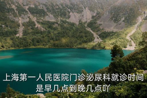 上海第一人民醫院門診泌尿科就診時間是早幾點到晚幾點吖