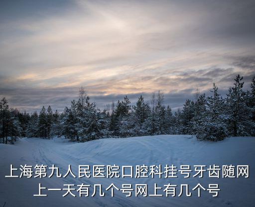 上海第九人民醫院口腔科掛號牙齒隨網上一天有幾個號網上有幾個號