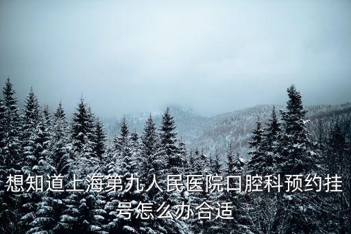 想知道上海第九人民醫院口腔科預約掛號怎么辦合適