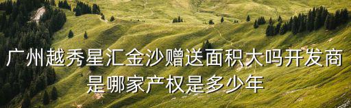 廣州越秀星匯金沙贈送面積大嗎開發商是哪家產權是多少年