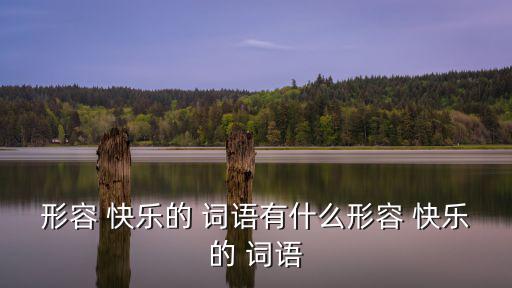 快樂的詞語有哪些,4.快樂是指人的心情快樂