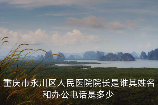 重慶市人民醫(yī)院兩江院區(qū)電話，重慶市永川區(qū)人民醫(yī)院院長是誰其姓名和辦公電話是多少