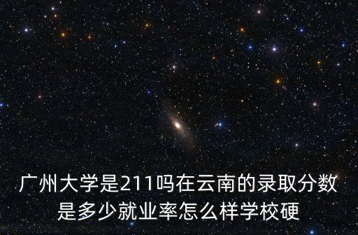 廣州大學是211嗎在云南的錄取分數是多少就業率怎么樣學校硬