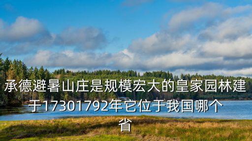 承德避暑山莊是規模宏大的皇家園林建于17301792年它位于我國哪個省