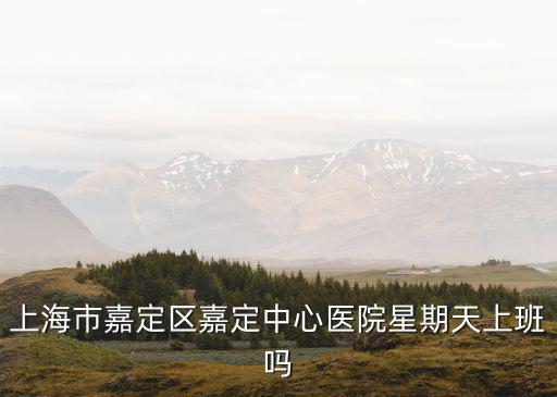 嘉定中心醫(yī)院口腔科開放時間，上海市嘉定區(qū)嘉定中心醫(yī)院星期天上班嗎
