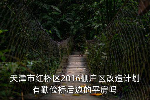 天津市紅橋區(qū)2016棚戶區(qū)改造計劃有勤儉橋后邊的平房嗎