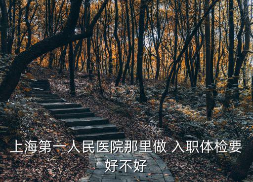 上海第一人民醫院那里做 入職體檢要好不好