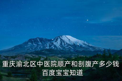 重慶渝北區(qū)中醫(yī)院順產(chǎn)和剖腹產(chǎn)多少錢  百度寶寶知道