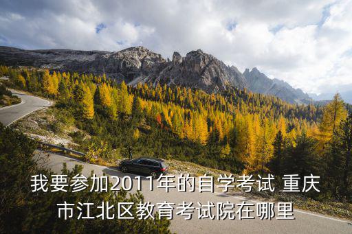 我要參加2011年的自學考試 重慶市江北區教育考試院在哪里