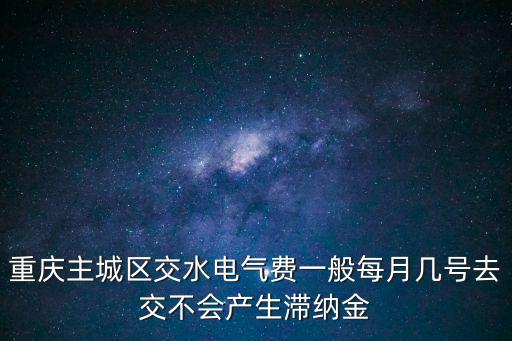 重慶主城區交水電氣費一般每月幾號去交不會產生滯納金