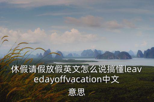 休假請假放假英文怎么說搞懂leavedayoffvacation中文意思