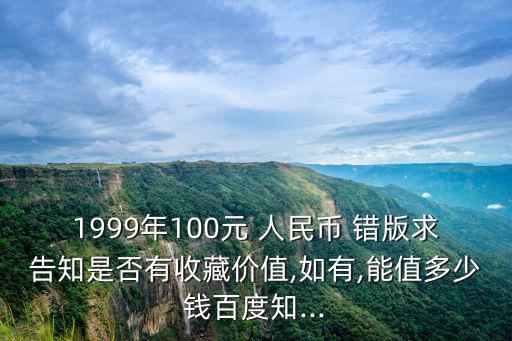 1999年100元 人民幣 錯版求告知是否有收藏價值,如有,能值多少錢百度知...