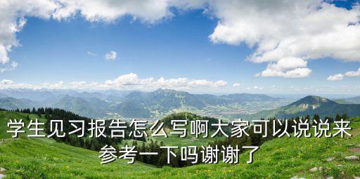 學生見習報告怎么寫啊大家可以說說來參考一下嗎謝謝了